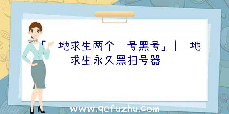 「绝地求生两个账号黑号」|绝地求生永久黑扫号器